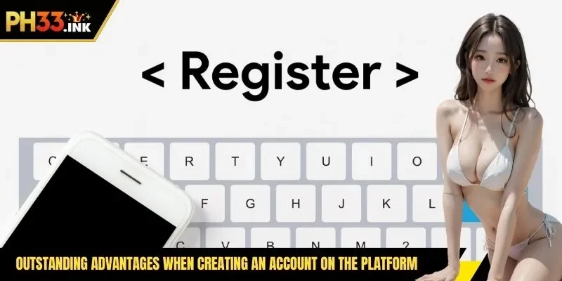 Outstanding advantages when creating an account on the platform